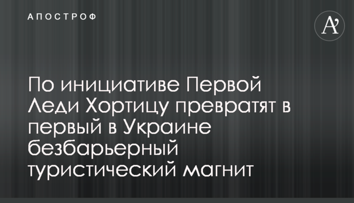 За ініціативою Першої Леді Хортицю перетворять на перший в Україні безбар’єрний туристичний магніт