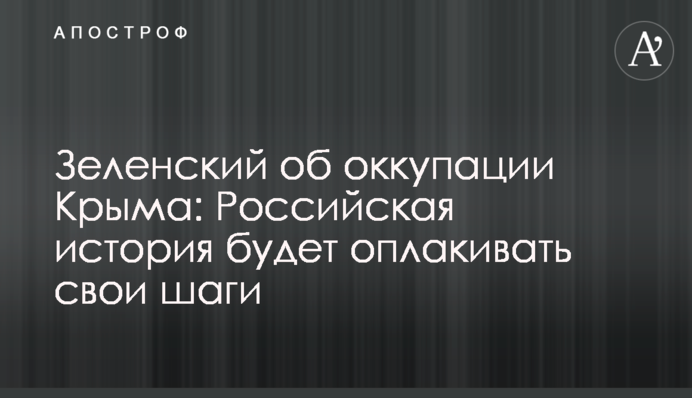 Зеленский об оккупации Крыма: Российская история будет оплакивать свои шаги