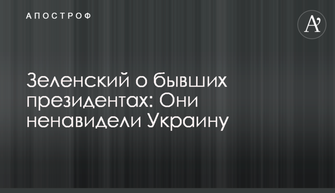 Зеленский о бывших президентах: Они ненавидели Украину
