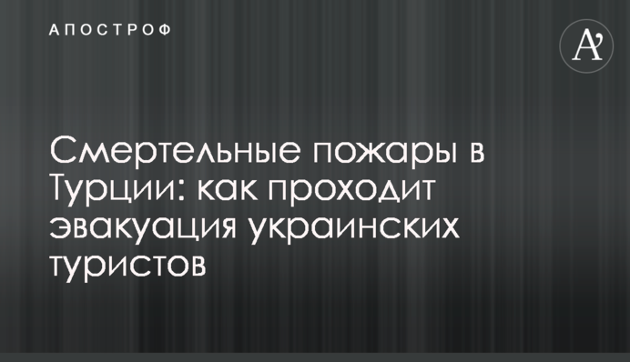 ​Смертельные пожары в Турции: как проходит эвакуация украинских туристов