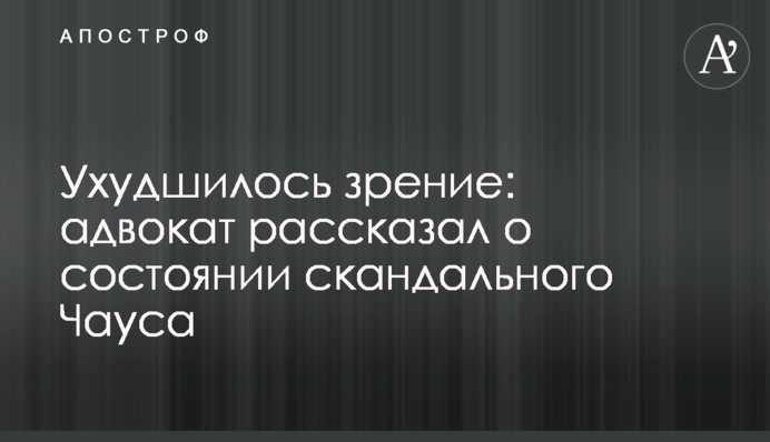 Ухудшилось зрение: адвокат рассказал о состоянии скандального Чауса