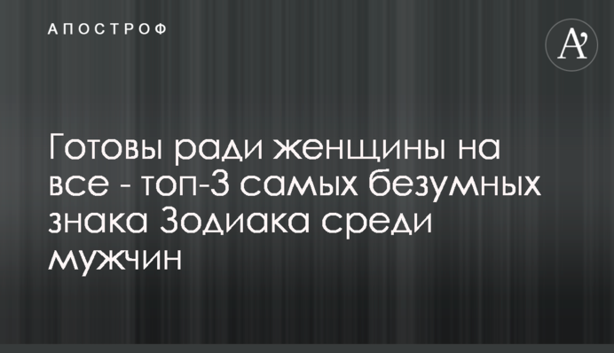 Готові заради жінки на все - топ-3 найбожевільніших знака Зодіаку серед чоловіків