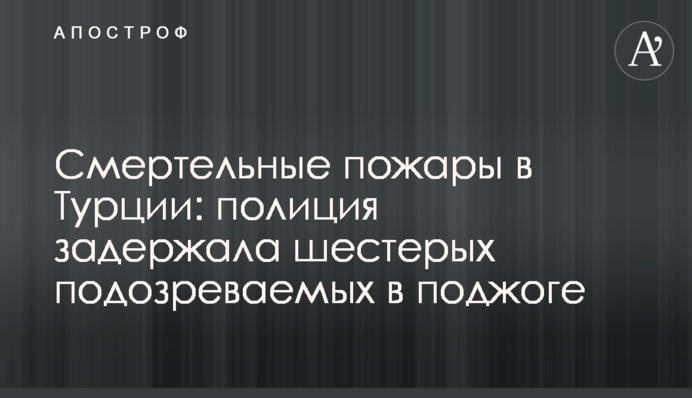 Смертельные пожары в Турции: полиция задержала шестерых подозреваемых в поджоге