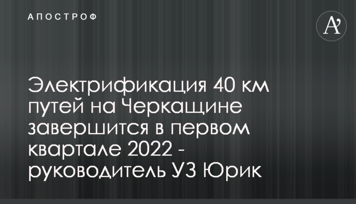Електрифікація 40 км колій на Черкащині завершиться у першому кварталі 2022 - керівник УЗ Юрик
