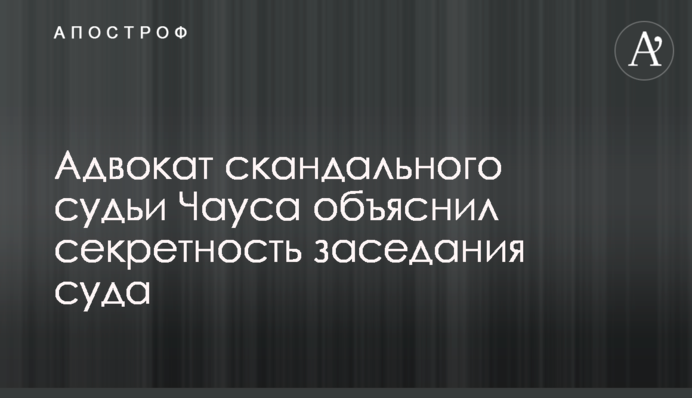 Адвокат скандального судді Чауса пояснив секретність засідання суду