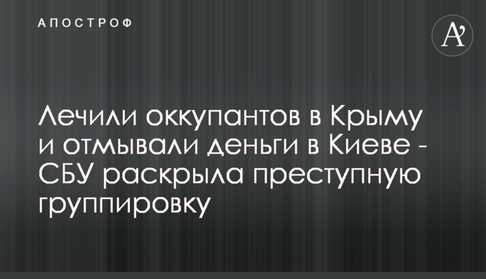 Лечили оккупантов в Крыму и отмывали деньги в Киеве - СБУ раскрыла преступную группировку