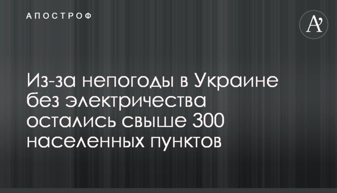 Из-за непогоды в Украине без электричества остались свыше 300 населенных пунктов