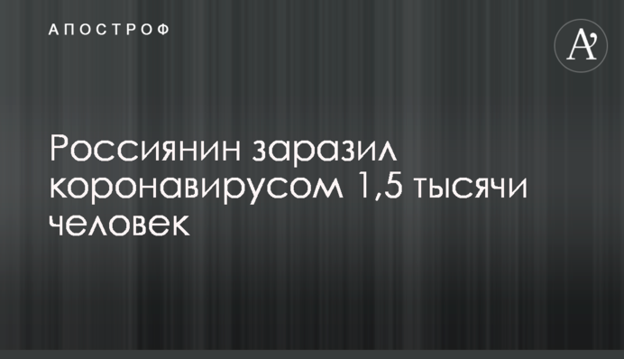 Россиянин заразил коронавирусом 1,5 тысячи человек