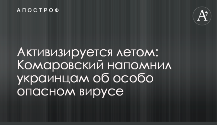 Активизируется летом: Комаровский напомнил украинцам об особо опасном вирусе