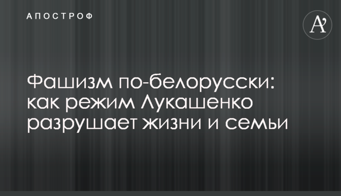 Фашизм по-белорусски: как режим Лукашенко разрушает жизни и семьи