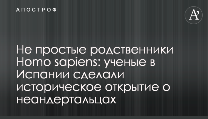 Непрості родичі Homo sapiens: вчені в Іспанії зробили історичне відкриття про неандертальців