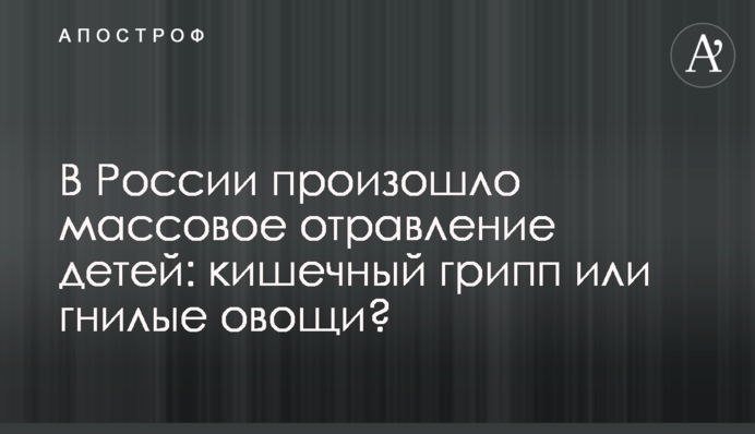 В России произошло массовое отравление детей: кишечный грипп или гнилые овощи?