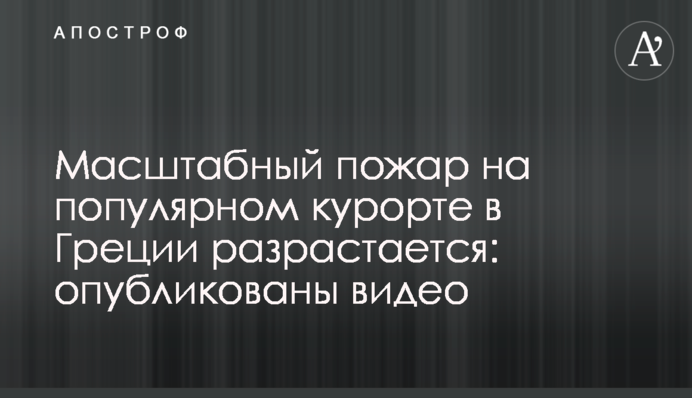 Масштабный пожар на популярном курорте в Греции разрастается: опубликованы видео