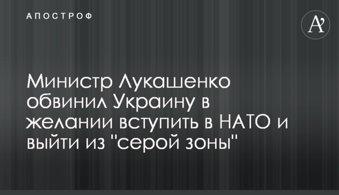 Министр Лукашенко обвинил Украину в желании вступить в НАТО и выйти из "серой зоны"