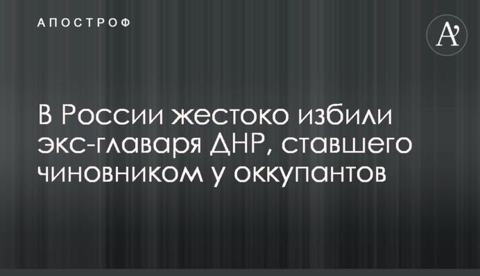 У Росії жорстоко побили екс-ватажка ДНР, який став чиновником у окупантів