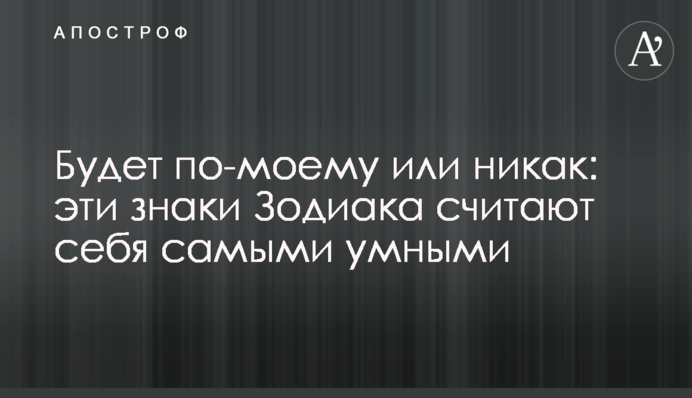 Будет по-моему или никак: эти знаки Зодиака считают себя самыми умными
