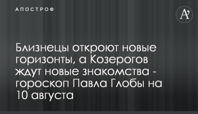 Близнюки відкриють нові горизонти, а на Козерогів чекають нові знайомства - гороскоп Павла Глоби на 10 серпня