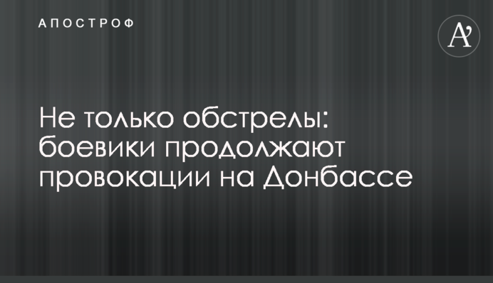 ​Не только обстрелы: боевики продолжают провокации на Донбассе