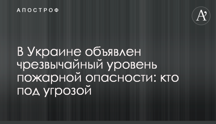 В Україні оголошено надзвичайний рівень пожежної небезпеки: хто під загрозою