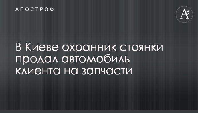 У Києві охоронець стоянки продав автомобіль клієнта на запчастини
