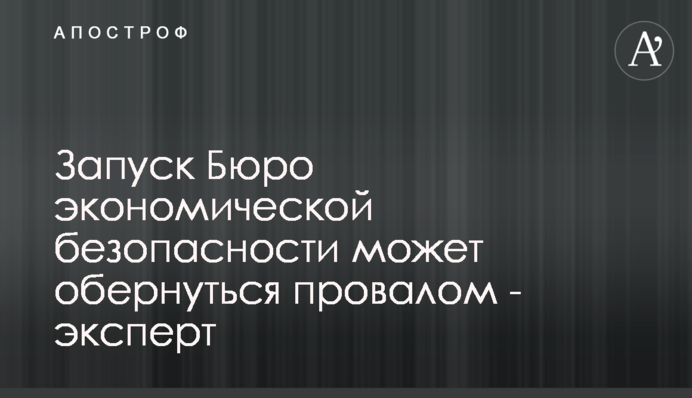 Запуск Бюро економічної безпеки може обернутися провалом - експерт