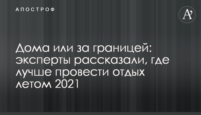 Дома или за границей: эксперты рассказали, где лучше провести отдых летом 2021