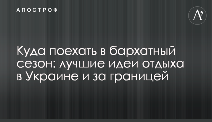 Куди поїхати в оксамитовий сезон: кращі ідеї відпочинку в Україні та за кордоном