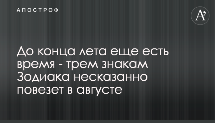 До кінця літа ще є час - трьом знакам Зодіаку несказанно пощастить в серпні