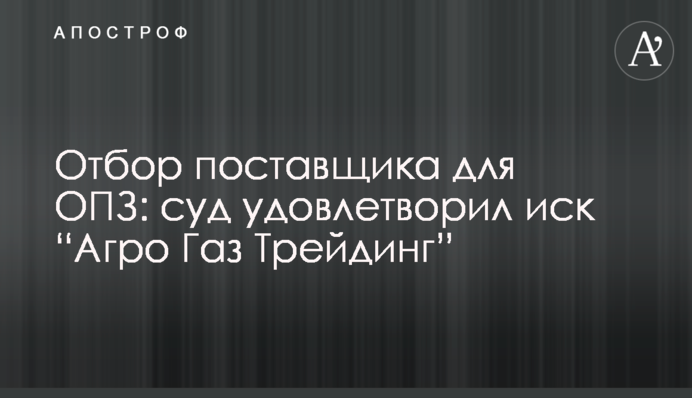 Отбор поставщика для ОПЗ: суд удовлетворил заявление “Агро Газ Трейдинг”