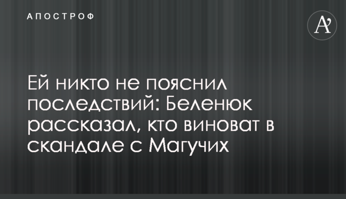 Ей никто не пояснил последствий: Беленюк рассказал, кто виноват в скандале с Магучих