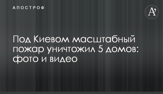 Під Києвом масштабна пожежа знищила 5 будинків: фото і відео