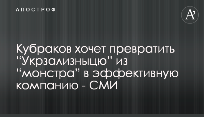 Кубраков хочет превратить “Укрзализныцю” из “монстра” в эффективную компанию - СМИ