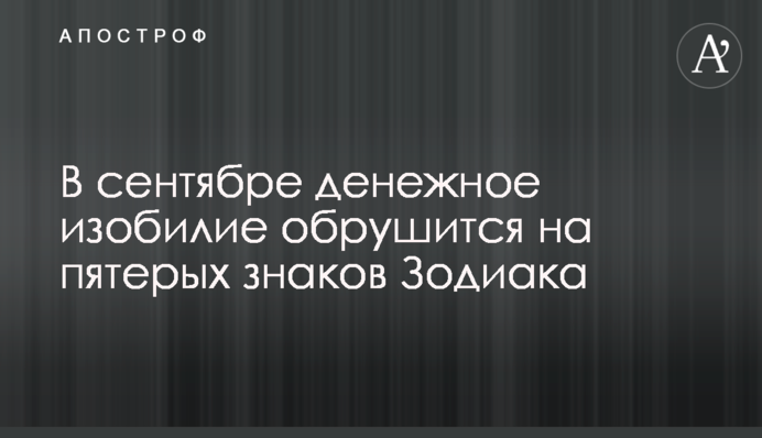 У вересні грошовий достаток обрушиться на п'ятьох знаків Зодіаку