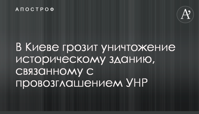 В Киеве грозит уничтожение историческому зданию, связанному с провозглашением УНР