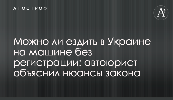Можно ли ездить в Украине на машине без регистрации: автоюрист объяснил нюансы закона