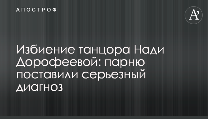 Побиття танцюриста Наді Дорофєєвої: хлопцю поставили серйозний діагноз