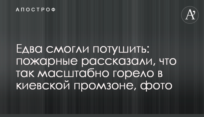 Едва смогли потушить: пожарные рассказали, что так масштабно горело в киевской промзоне, фото