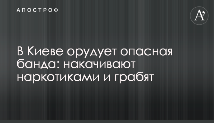 У Києві орудує небезпечна банда: накачують наркотиками і грабують