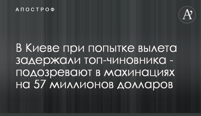 У Києві при спробі вильоту затримали топ-чиновника - підозрюють в махінаціях на 57 мільйонів доларів