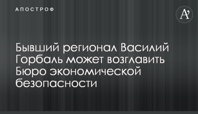 Колишній регіонал Василь Горбаль може очолити Бюро економічної безпеки