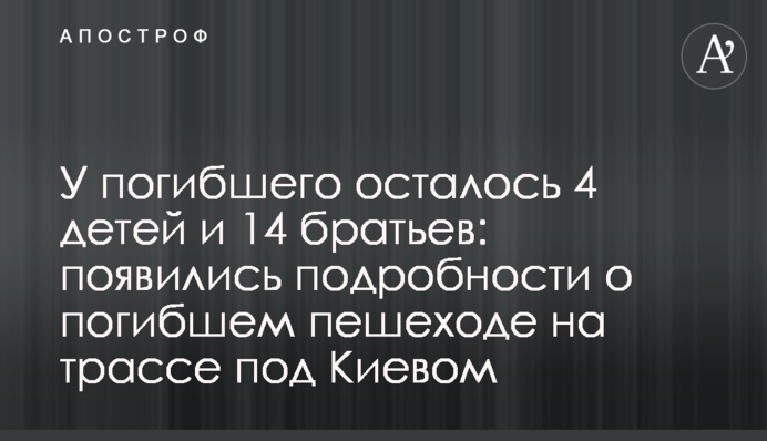 У загиблого залишилося 4 дітей і 14 братів: з'явилися подробиці про загиблого пішохода на трасі під Києвом