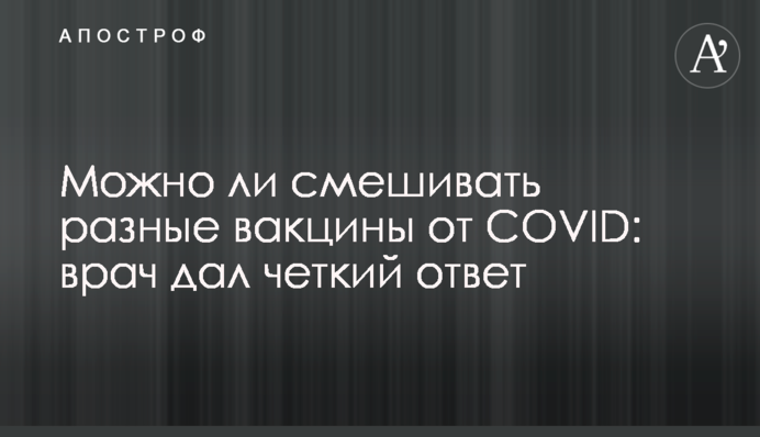 Можно ли смешивать разные вакцины от COVID: врач дал четкий ответ