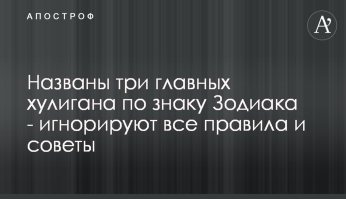 Названо три головних хулігана за знаком Зодіаку - ігнорують всі правила і поради