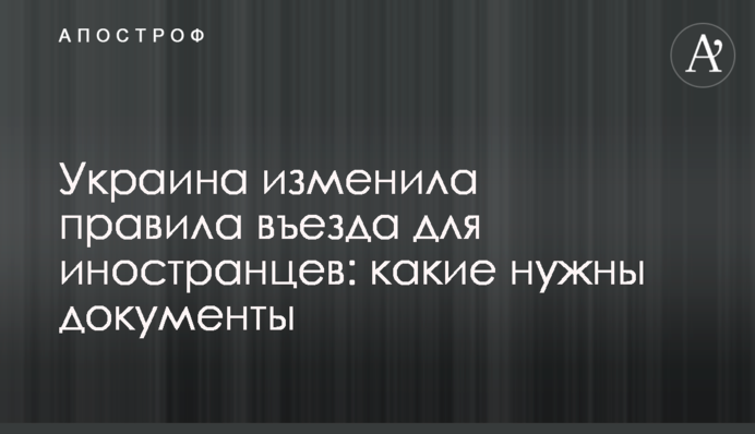 Украина изменила правила въезда для иностранцев: какие  нужны документы
