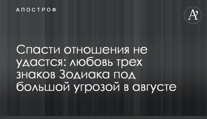 Спасти отношения не удастся: любовь трех знаков Зодиака под большой угрозой в августе