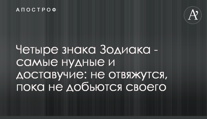 Чотири знаки Зодіаку - найбільш нудні та діставучі: не відвяжуться, поки не доб'ються свого