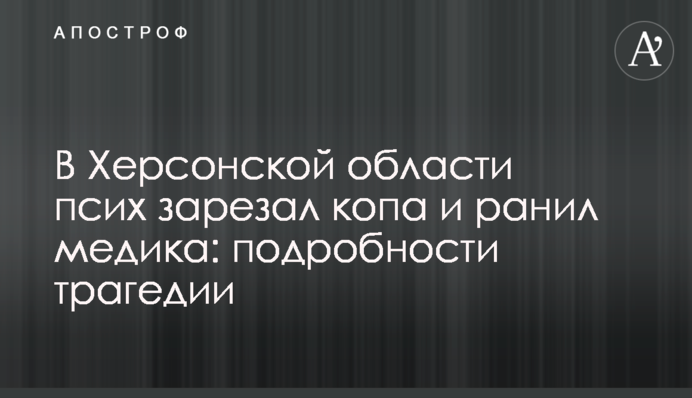 У Херсонській області псих зарізав копа і поранив медика: подробиці трагедії