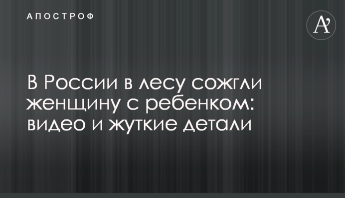 У Росії в лісі спалили жінку з дитиною: відео та моторошні деталі