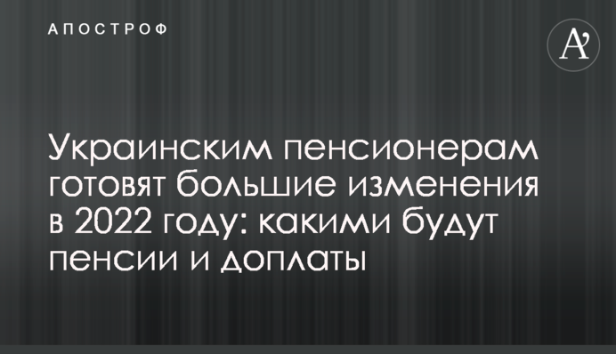 Українським пенсіонерам готують великі зміни у 2022 році: якими будуть пенсії і доплати