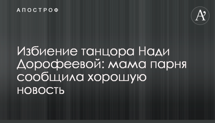 Избиение танцора Нади Дорофеевой: мама парня сообщила хорошую новость